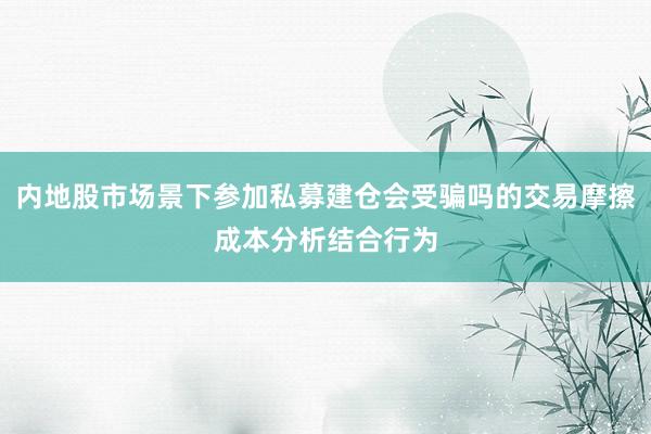 内地股市场景下参加私募建仓会受骗吗的交易摩擦成本分析结合行为