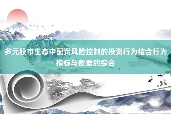 多元股市生态中配资风险控制的投资行为结合行为指标与数据的综合