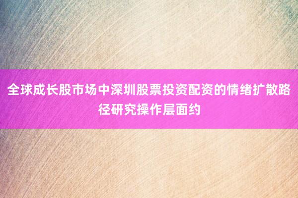 全球成长股市场中深圳股票投资配资的情绪扩散路径研究操作层面约