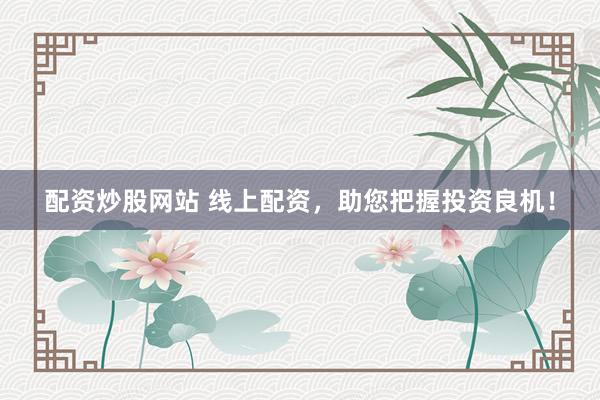 配资炒股网站 线上配资，助您把握投资良机！
