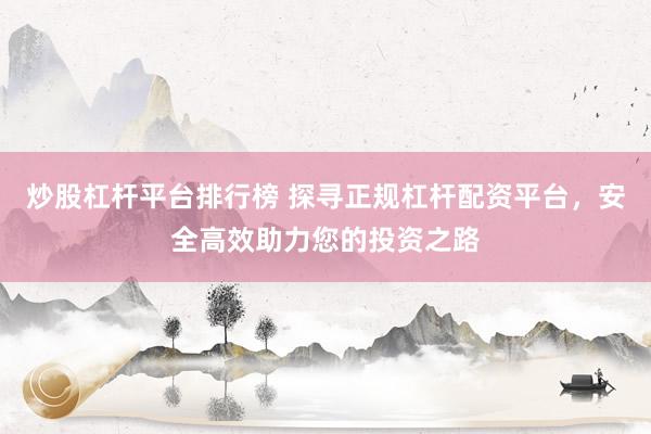 炒股杠杆平台排行榜 探寻正规杠杆配资平台，安全高效助力您的投资之路