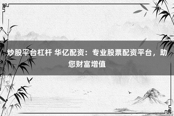 炒股平台杠杆 华亿配资：专业股票配资平台，助您财富增值