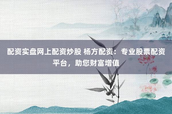 配资实盘网上配资炒股 杨方配资：专业股票配资平台，助您财富增值