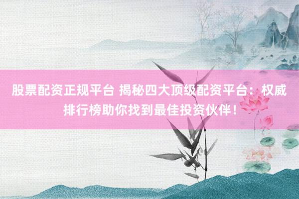 股票配资正规平台 揭秘四大顶级配资平台：权威排行榜助你找到最佳投资伙伴！