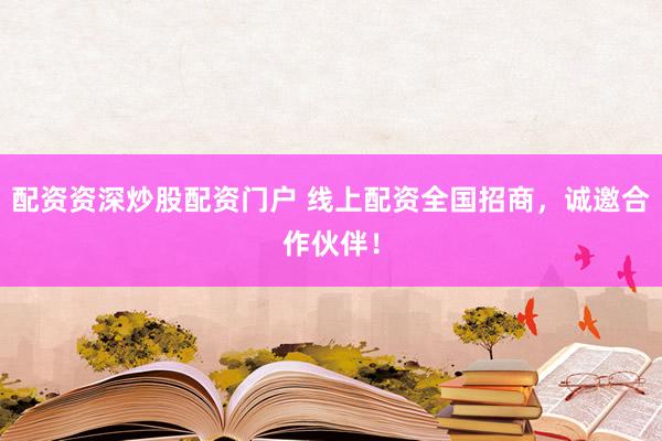 配资资深炒股配资门户 线上配资全国招商，诚邀合作伙伴！