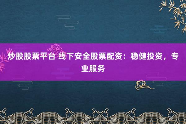 炒股股票平台 线下安全股票配资：稳健投资，专业服务