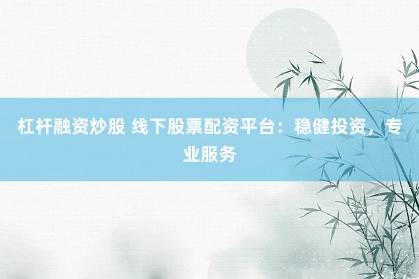 杠杆融资炒股 线下股票配资平台：稳健投资，专业服务