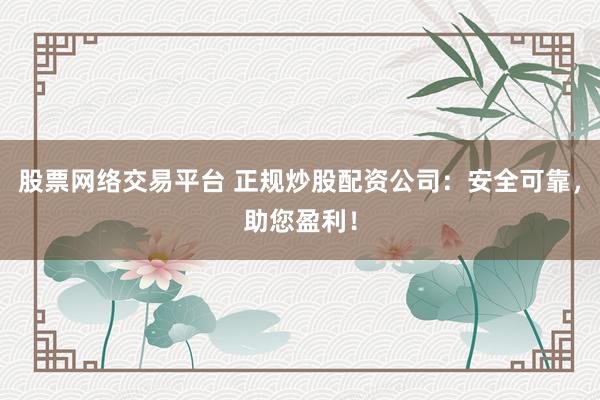 股票网络交易平台 正规炒股配资公司：安全可靠，助您盈利！