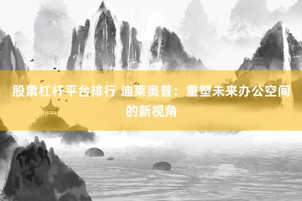 股票杠杆平台排行 迪莱奥普：重塑未来办公空间的新视角