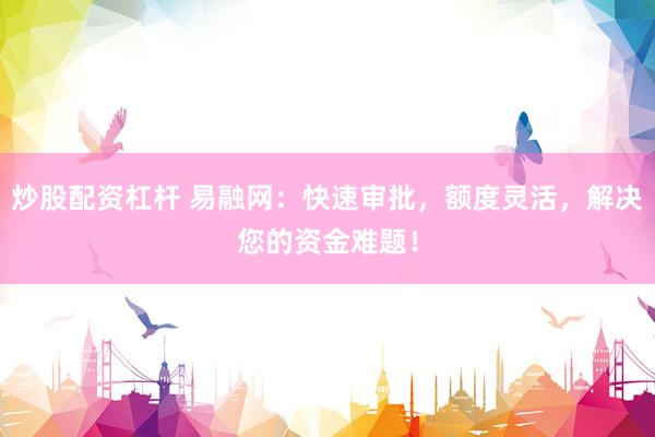 炒股配资杠杆 易融网：快速审批，额度灵活，解决您的资金难题！