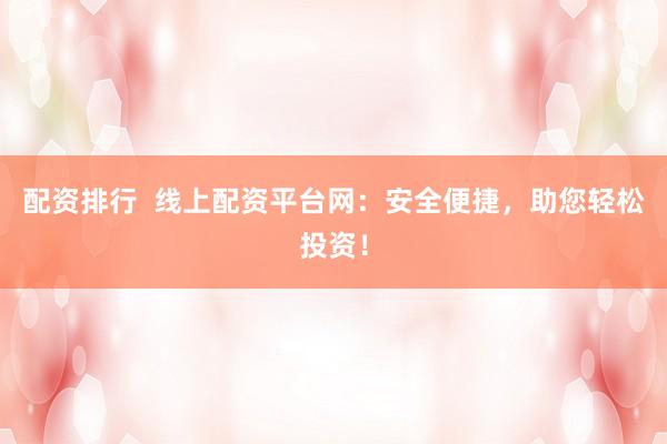 配资排行  线上配资平台网：安全便捷，助您轻松投资！