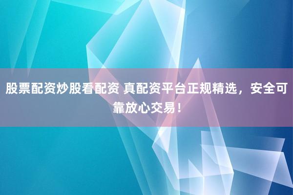 股票配资炒股看配资 真配资平台正规精选，安全可靠放心交易！