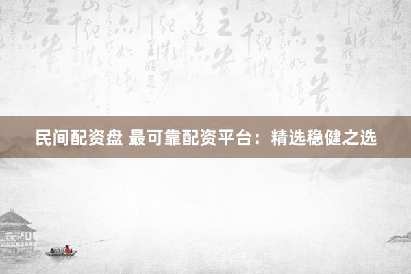 民间配资盘 最可靠配资平台：精选稳健之选