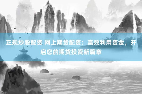 正规炒股配资 网上期货配资：高效利用资金，开启您的期货投资新篇章