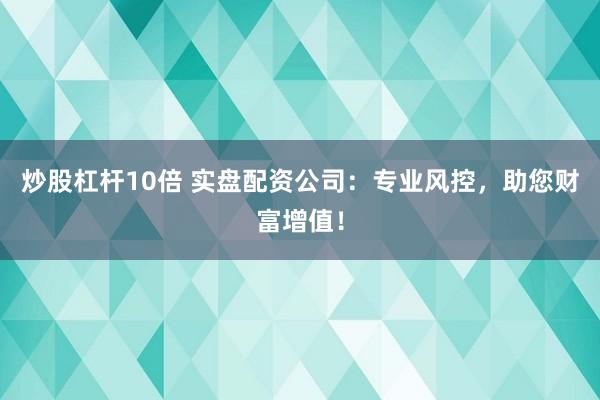 炒股杠杆10倍 实盘配资公司：专业风控，助您财富增值！