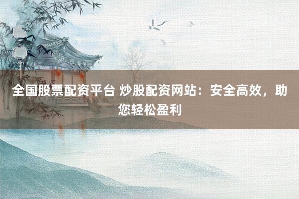 全国股票配资平台 炒股配资网站：安全高效，助您轻松盈利
