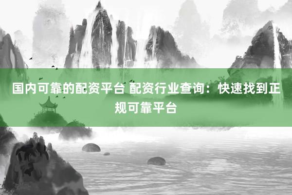 国内可靠的配资平台 配资行业查询：快速找到正规可靠平台