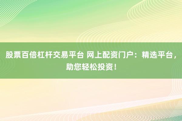 股票百倍杠杆交易平台 网上配资门户：精选平台，助您轻松投资！