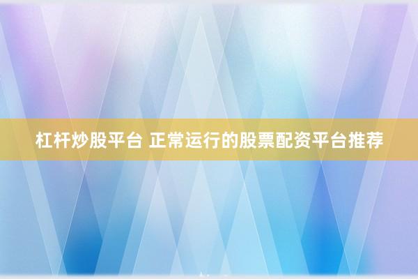 杠杆炒股平台 正常运行的股票配资平台推荐