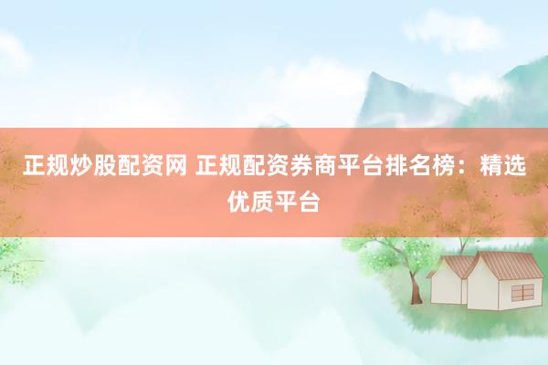 正规炒股配资网 正规配资券商平台排名榜：精选优质平台