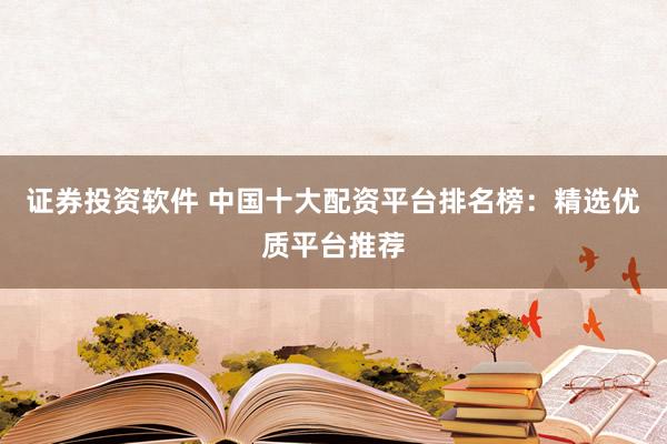 证券投资软件 中国十大配资平台排名榜：精选优质平台推荐
