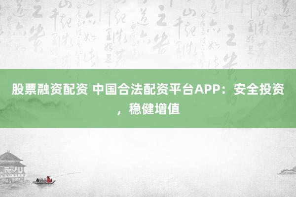 股票融资配资 中国合法配资平台APP：安全投资，稳健增值
