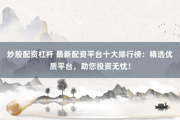 炒股配资杠杆 最新配资平台十大排行榜：精选优质平台，助您投资无忧！