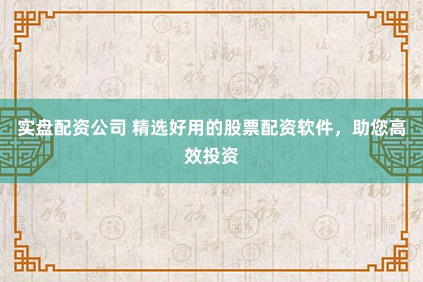 实盘配资公司 精选好用的股票配资软件，助您高效投资