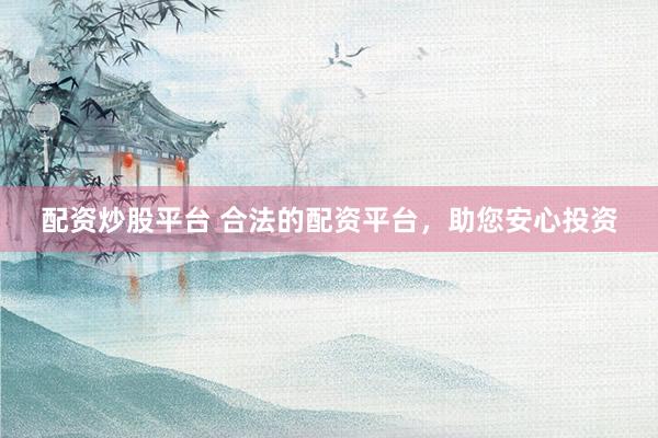 配资炒股平台 合法的配资平台，助您安心投资