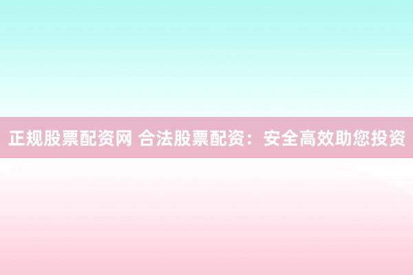 正规股票配资网 合法股票配资：安全高效助您投资