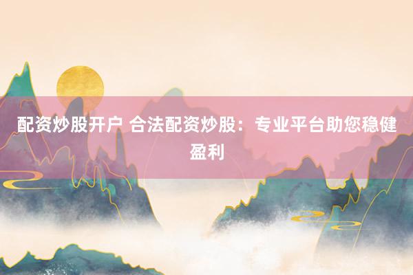 配资炒股开户 合法配资炒股：专业平台助您稳健盈利