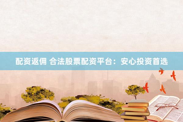 配资返佣 合法股票配资平台：安心投资首选