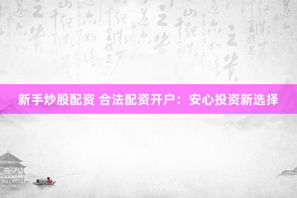 新手炒股配资 合法配资开户：安心投资新选择