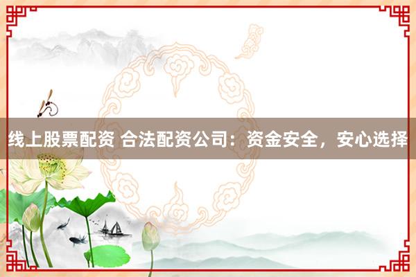 线上股票配资 合法配资公司：资金安全，安心选择