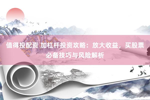 值得投配资 加杠杆投资攻略：放大收益，买股票必备技巧与风险解析