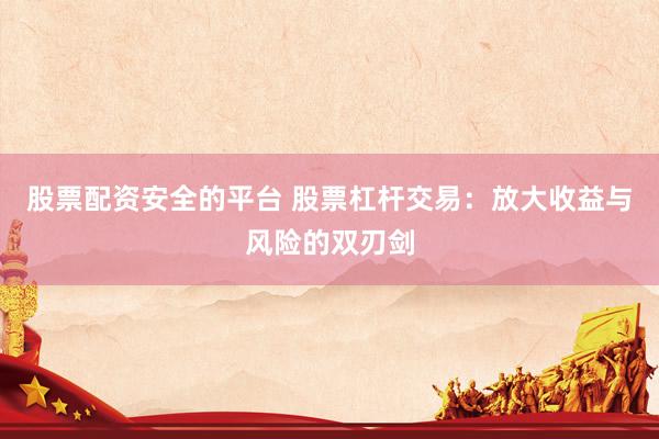 股票配资安全的平台 股票杠杆交易：放大收益与风险的双刃剑