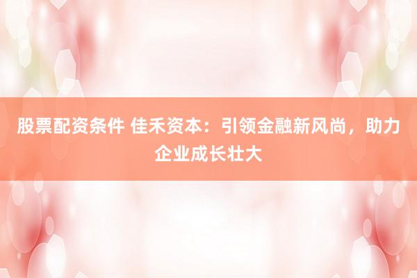 股票配资条件 佳禾资本：引领金融新风尚，助力企业成长壮大