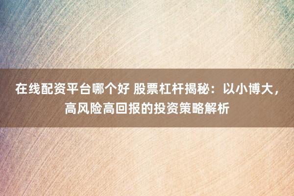 在线配资平台哪个好 股票杠杆揭秘：以小博大，高风险高回报的投资策略解析