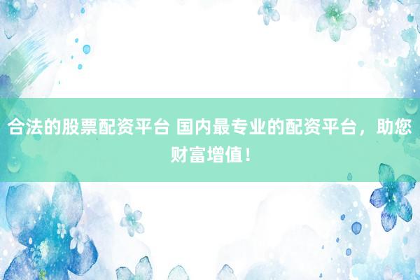 合法的股票配资平台 国内最专业的配资平台，助您财富增值！