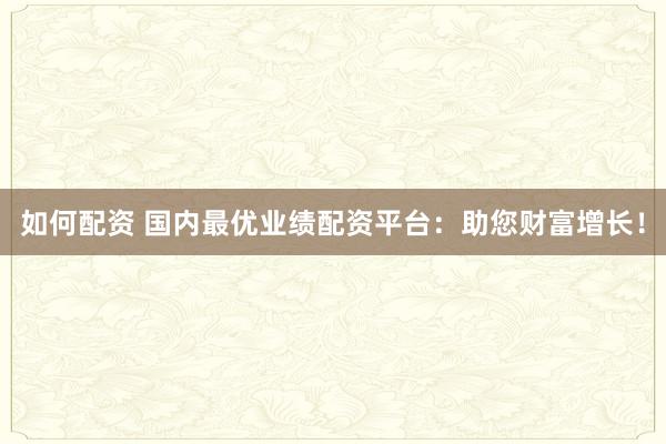 如何配资 国内最优业绩配资平台：助您财富增长！