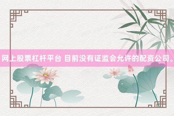 网上股票杠杆平台 目前没有证监会允许的配资公司。