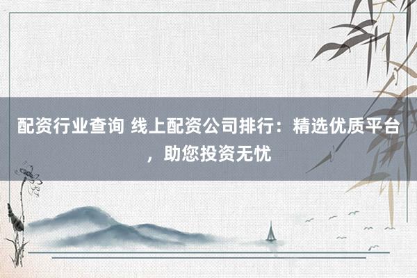 配资行业查询 线上配资公司排行：精选优质平台，助您投资无忧