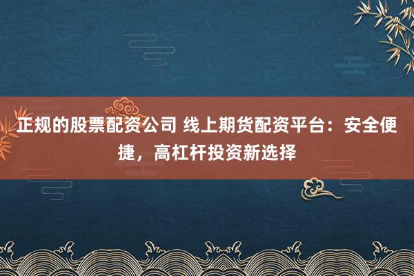 正规的股票配资公司 线上期货配资平台：安全便捷，高杠杆投资新选择