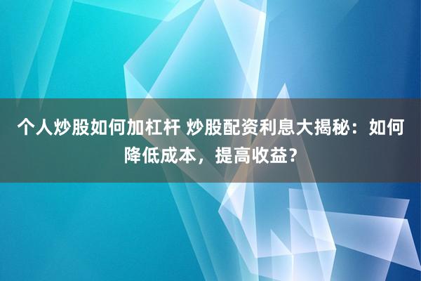 个人炒股如何加杠杆 炒股配资利息大揭秘：如何降低成本，提高收益？