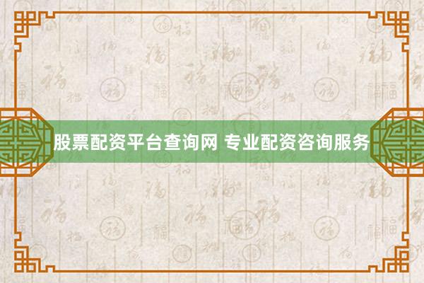 股票配资平台查询网 专业配资咨询服务