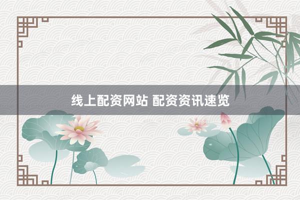 线上配资网站 配资资讯速览