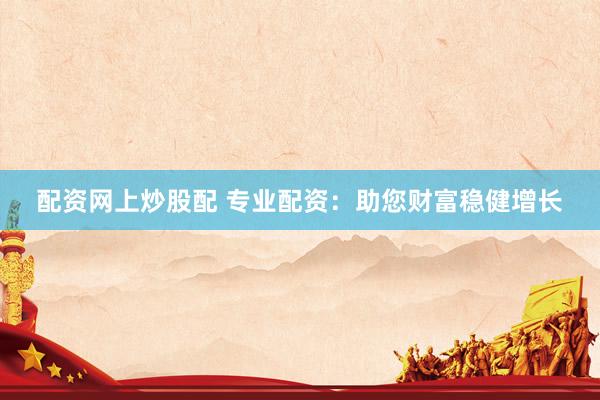 配资网上炒股配 专业配资：助您财富稳健增长