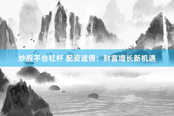 炒股平台杠杆 配资返佣：财富增长新机遇