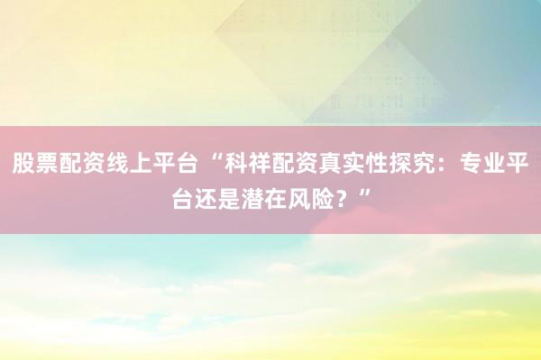 股票配资线上平台 “科祥配资真实性探究：专业平台还是潜在风险？”