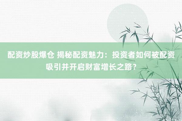 配资炒股爆仓 揭秘配资魅力:投资者如何被配资吸引并开启财富增长之路?